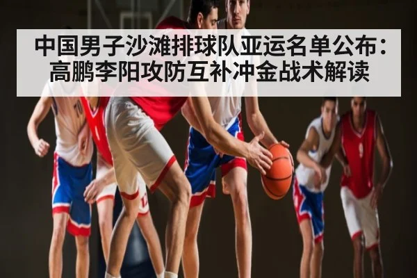 中国男子沙滩排球队亚运名单公布:高鹏李阳攻防互补冲金战术解读