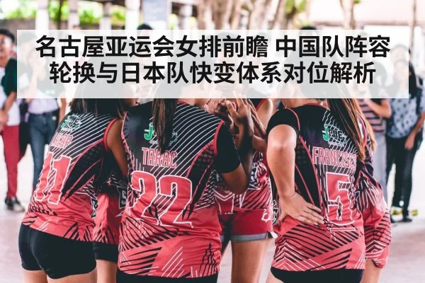 名古屋亚运会女排前瞻 中国队阵容轮换与日本队快变体系对位解析