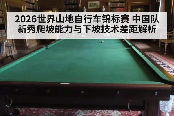 2026世界山地自行车锦标赛 中国队新秀爬坡能力与下坡技术差距解析
