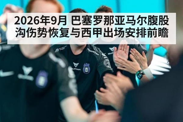 2026年9月 巴塞罗那亚马尔腹股沟伤势恢复与西甲出场安排前瞻