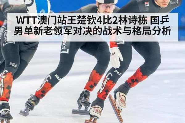 WTT澳门站王楚钦4比2林诗栋 国乒男单新老领军对决的战术与格局分析