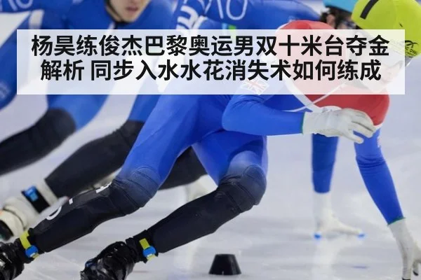 杨昊练俊杰巴黎奥运男双十米台夺金解析 同步入水水花消失术如何练成